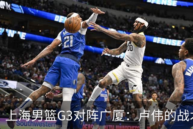 上海男篮G3对阵广厦：卢伟的战术安排与防守挑战