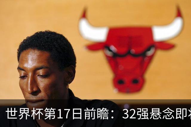 世界杯第17日前瞻：32强悬念即将全部揭晓 39岁超巨争创神迹