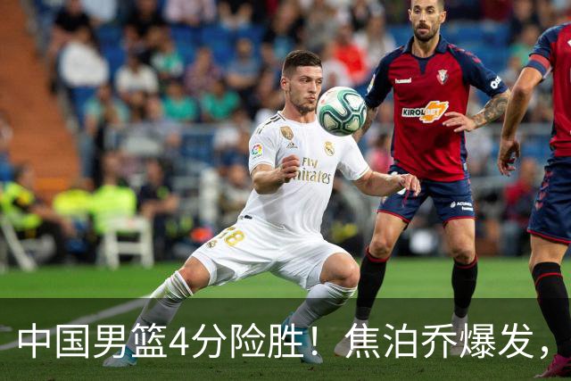 中国男篮4分险胜！焦泊乔爆发，王俊杰18分14篮板，徐昕10分