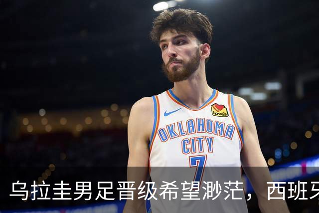 乌拉圭男足晋级希望渺茫，西班牙男足争取出线机会！