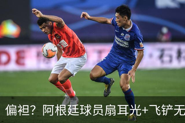 偏袒？阿根廷球员扇耳光+飞铲无牌 罗梅罗疑似连场逃黄
