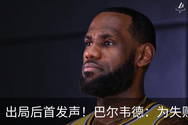 出局后首发声！巴尔韦德：为失败负责，但绝不会放弃代表国家出战