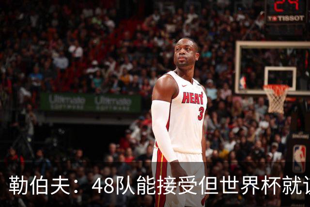 勒伯夫：48队能接受但世界杯就该是强强对话，32强赛才是正式开始