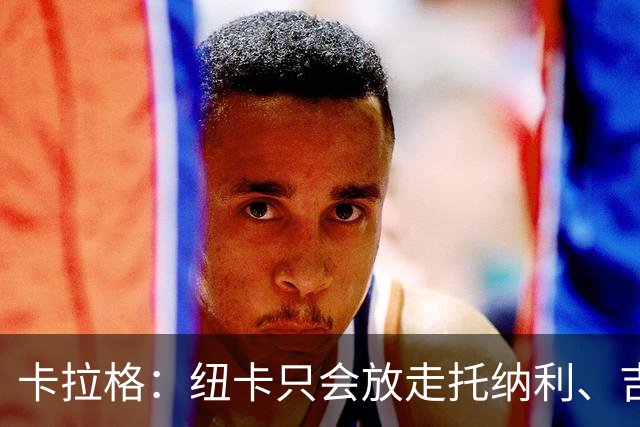 卡拉格：纽卡只会放走托纳利、吉马良斯中的一人，要看谁卖价更高