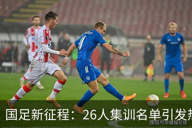 国足新征程：26人集训名单引发热议，年轻力量与老将回归的博弈