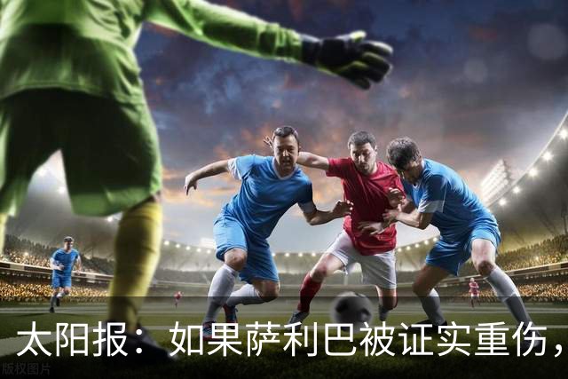 太阳报：如果萨利巴被证实重伤，阿森纳考虑免签斯通斯应急