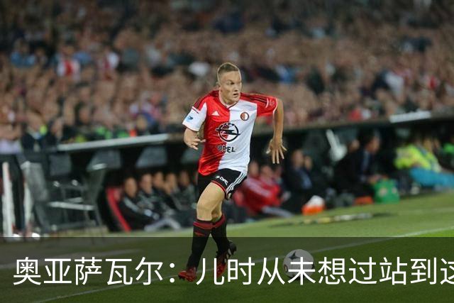 奥亚萨瓦尔：儿时从未想过站到这个位置 只剩最后一战要好好恢复