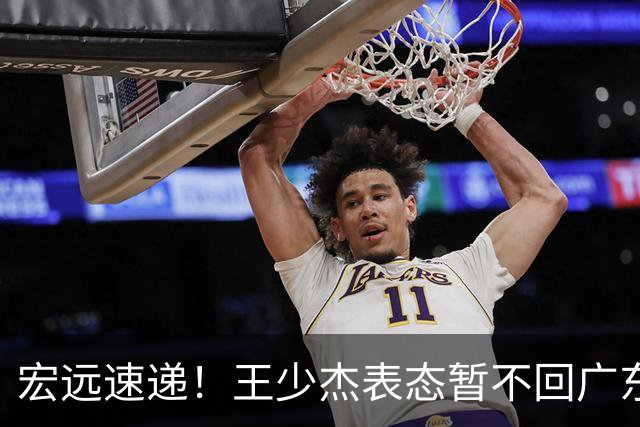宏远速递！王少杰表态暂不回广东，徐杰深夜发声，杜锋最新消息