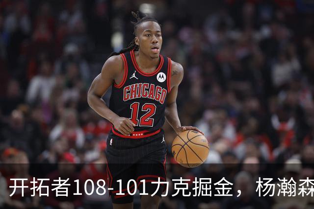 开拓者108-101力克掘金，杨瀚森13分5板3助4帽