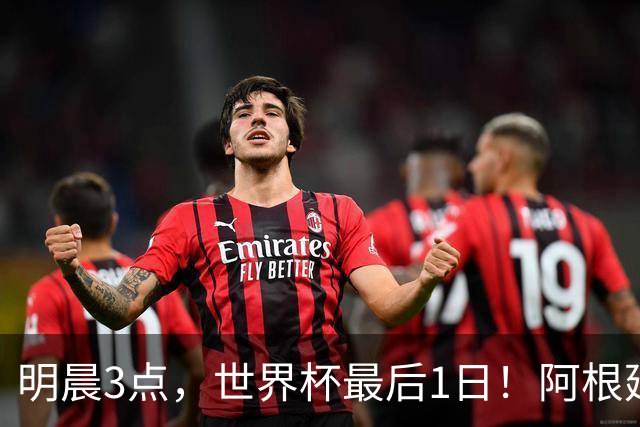 明晨3点，世界杯最后1日！阿根廷VS西班牙争冠，梅西戴帽=夺金靴