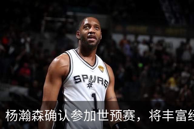杨瀚森确认参加世预赛，将丰富经验分享给国家队