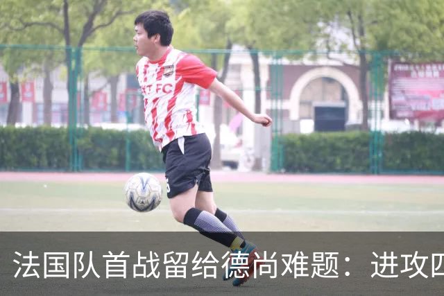 法国队首战留给德尚难题：进攻四人组究竟该如何共存