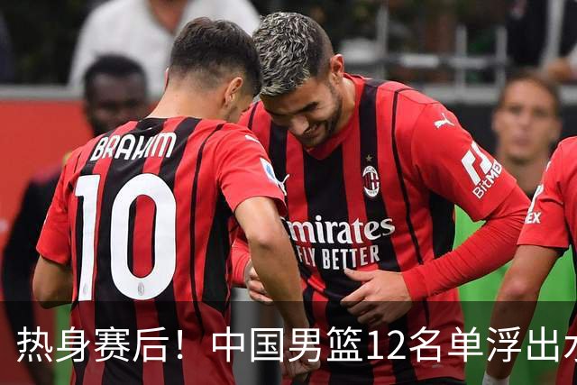 热身赛后！中国男篮12名单浮出水面！焦泊乔曾凡博庞峥麟或落选