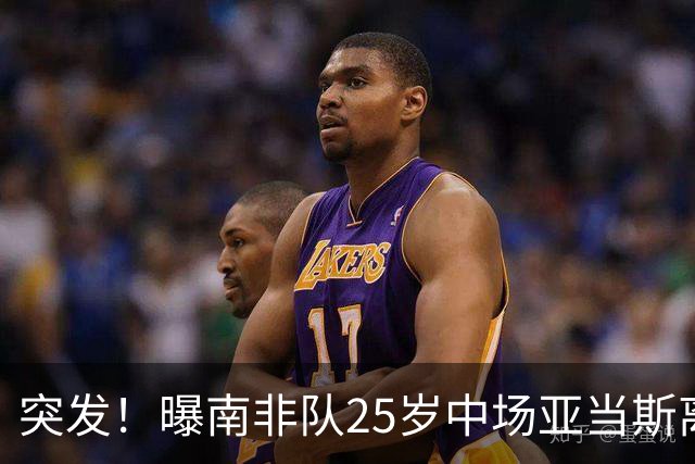 突发！曝南非队25岁中场亚当斯离世 本届世界杯出战3场