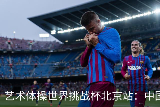 艺术体操世界挑战杯北京站：中国队包揽个人、集体全能金牌