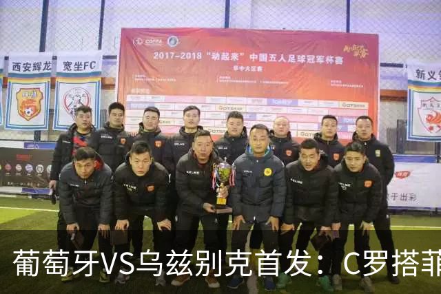 葡萄牙VS乌兹别克首发：C罗搭菲利克斯 B费配巴黎双星