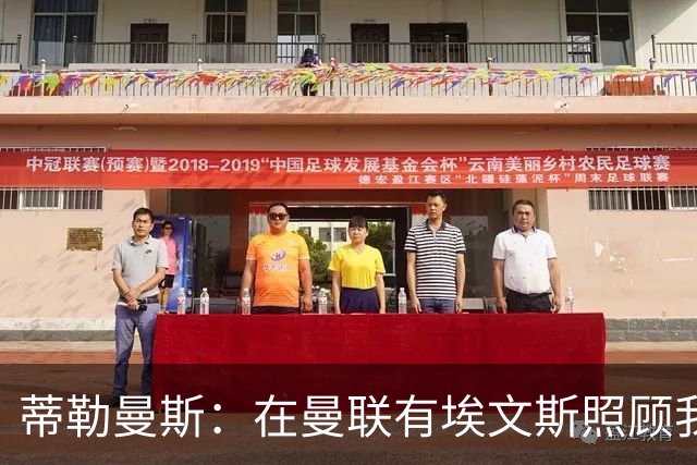 蒂勒曼斯：在曼联有埃文斯照顾我；世界杯赛程过密拖垮了身体
