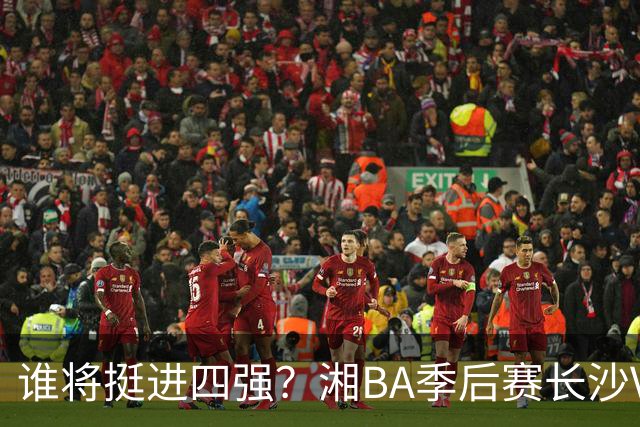 谁将挺进四强？湘BA季后赛长沙VS娄底的决战时刻！
