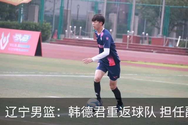 辽宁男篮：韩德君重返球队 担任副总经理兼领队