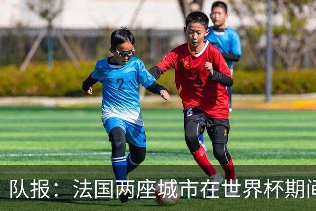 队报：法国两座城市在世界杯期间，对16岁以下未成年人实施宵禁