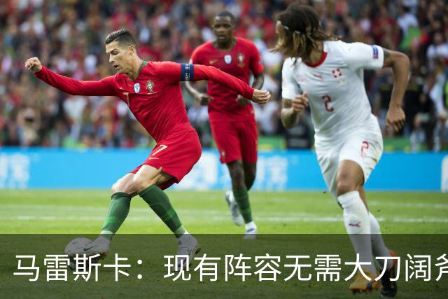 马雷斯卡：现有阵容无需大刀阔斧调整 我们肯定需在转会市场行动