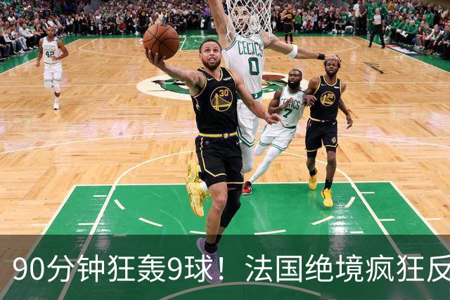 90分钟狂轰9球！法国绝境疯狂反扑，法西半决赛隐患十足！