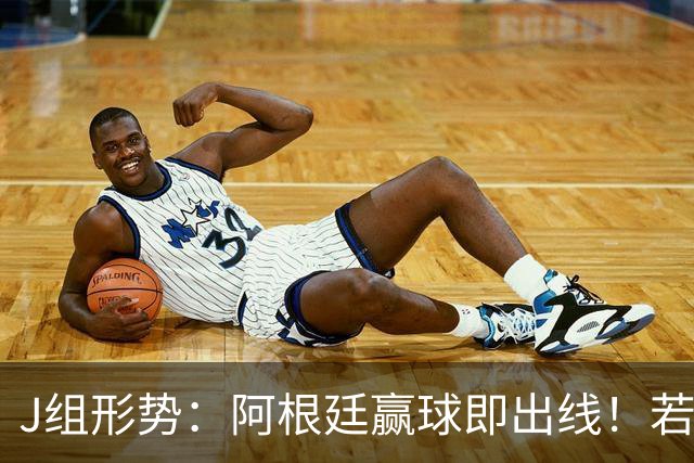 J组形势：阿根廷赢球即出线！若同时约旦不胜，阿根廷将锁定头名