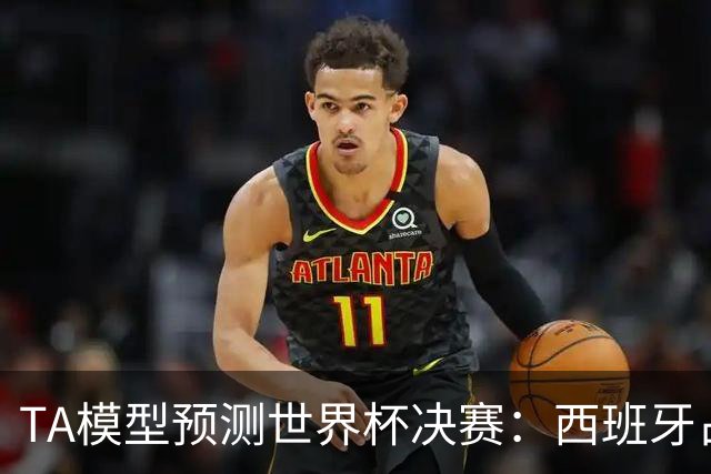 TA模型预测世界杯决赛：西班牙占优获胜概率59%，阿根廷41%