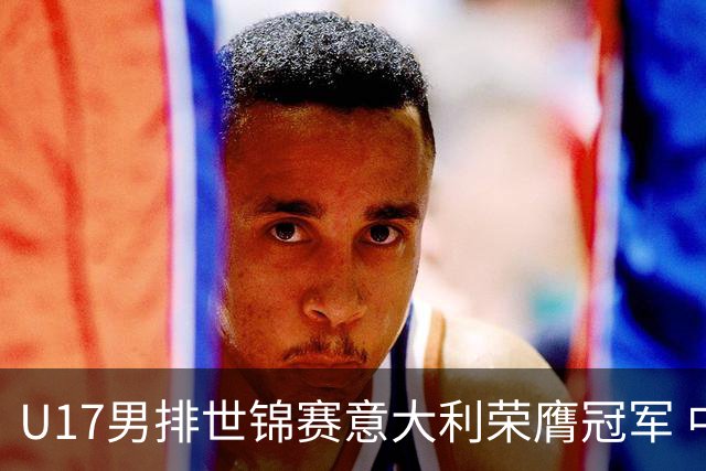 U17男排世锦赛意大利荣膺冠军 中国台北斩获铜牌